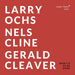 Ochs, Larry / Gerald Cleaver / Nels Cline:What Is To Be Done (Clean Feed)