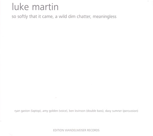 Martin, Luke: So Softly That It Came, A Wild Dim Chatter, Meaningless (Edition Wandelweiser Records)
