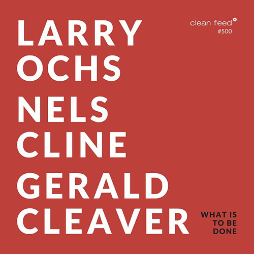 Ochs, Larry / Gerald Cleaver / Nels Cline: What Is To Be Done (Clean Feed)