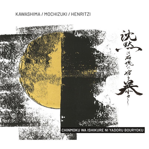 Kawashima, Makoto / Mochizuki Harutaka / Michel Henritzi: Chinmoku Wa Ishikure Ni Yadoru Bouryoku (Trost Records)