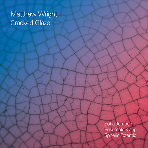Wright, Matthew (Jerberg / Ensemble Klang / Spheric Totemic): Cracked Glaze (False Walls)