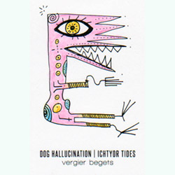 Dog Hallucination / Ichtyor Tides : Vergier Begets [CASSETTE]