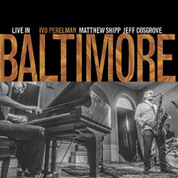 Perelman, Ivo / Matthew Shipp / Jeff Cosgrove: Live In Baltimore