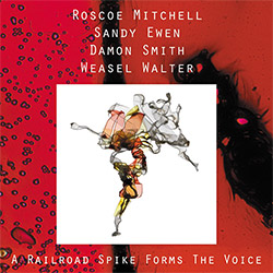 Mitchell, Roscoe / Sandy Ewen / Damon Smith / Weasel Walter: A Railroad Spike Forms The Voice (ugEXPLODE) Mitchell, Roscoe / Sandy Ewen / Damon Smith / Weasel Walter: A Railroad Spike Forms The Voice (ugEXPLODE)