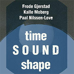 Gjerstad, Frode / Kalle Moberg / Paal Nilssen-Love: Time Sound Shape